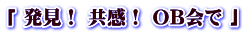 「 発見！ 共感！ OB会で 」